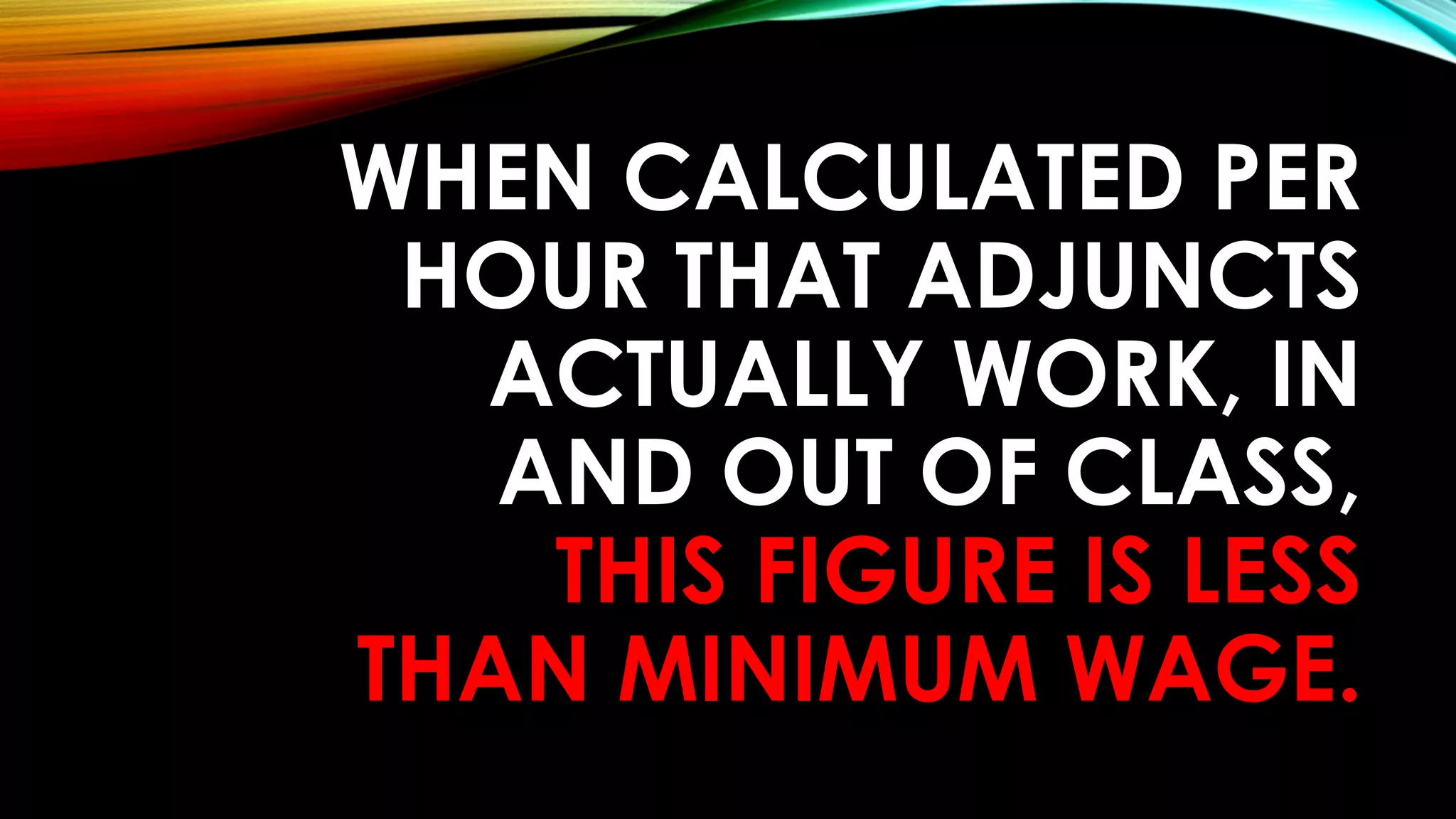 WHEN CALCULATED PER
HOUR THAT ADJUNCTS
ACTUALLY WORK, IN
AND OUT OF CLASS,
THIS FIGURE IS LESS
THAN MINIMUM WAGE.
 