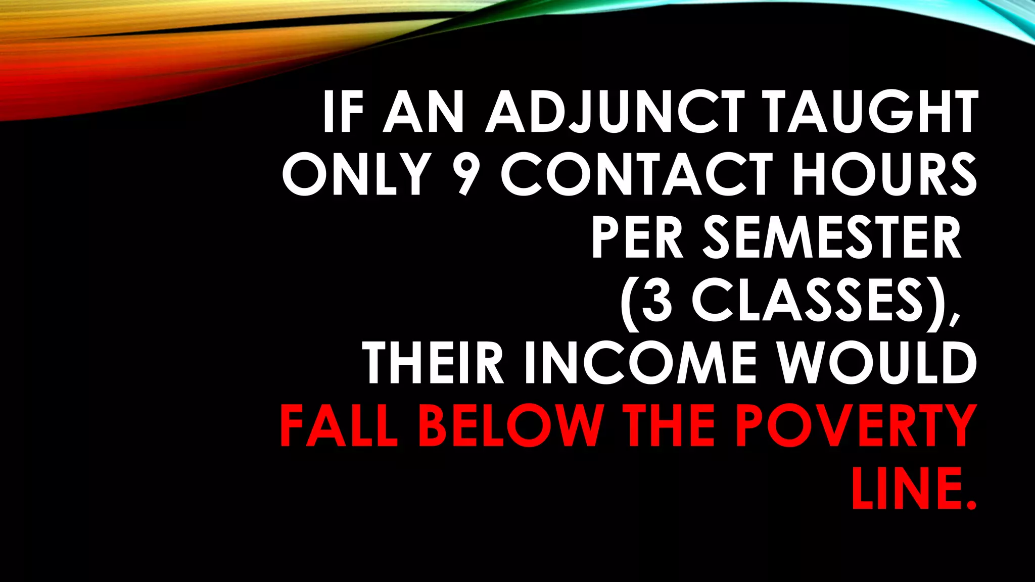 IF AN ADJUNCT TAUGHT
ONLY 9 CONTACT HOURS
PER SEMESTER
(3 CLASSES),
THEIR INCOME WOULD
FALL BELOW THE POVERTY
LINE.
 