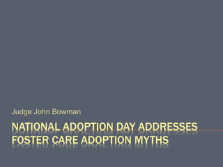 NATIONAL ADOPTION DAY ADDRESSES
FOSTER CARE ADOPTION MYTHS
Judge John Bowman
 