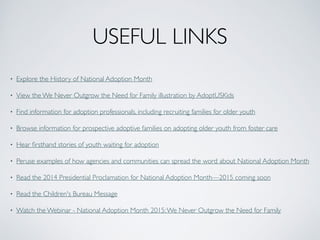 USEFUL LINKS
• Explore the History of National Adoption Month	
• View the We Never Outgrow the Need for Family illustratio...