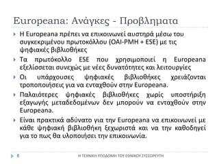 Europeana: Ανάγκες - Προβληματα<br />Η ΤΕΧΝΙΚΗ ΥΠΟΔΟΜΗ ΤΟΥ ΕΘΝΙΚΟΥ ΣΥΣΣΩΡΕΥΤΗ<br />8<br />Η Europeanaπρέπειναεπικοινωνείαυ...
