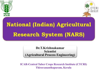 National (Indian) Agricultural
Research System (NARS)
ICAR-Central Tuber Crops Research Institute (CTCRI)
Thiruvananthapuram, Kerala
Dr.T.Krishnakumar
Scientist
(Agricultural Process Engineering)
 