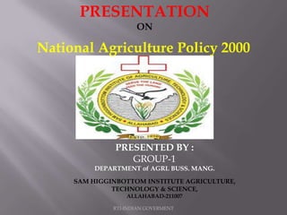 RTI-INDIAN GOVERMENT
PRESENTATION
ON
PRESENTED BY :
GROUP-1
DEPARTMENT of AGRI. BUSS. MANG.
SAM HIGGINBOTTOM INSTITUTE AGRICULTURE,
TECHNOLOGY & SCIENCE,
ALLAHABAD-211007
National Agriculture Policy 2000
 