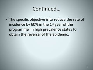 Continued…
• The specific objective is to reduce the rate of
incidence by 60% in the 1st year of the
programme in high prevalence states to
obtain the reversal of the epidemic.
5
 