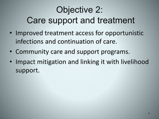 Objective 2:
Care support and treatment
• Improved treatment access for opportunistic
infections and continuation of care.
• Community care and support programs.
• Impact mitigation and linking it with livelihood
support.
7
 