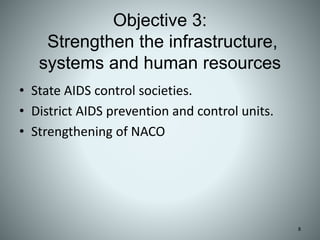 Objective 3:
Strengthen the infrastructure,
systems and human resources
• State AIDS control societies.
• District AIDS prevention and control units.
• Strengthening of NACO
8
 