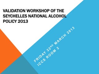 VALIDATION WORKSHOP OF THE
SEYCHELLES NATIONAL ALCOHOL
POLICY 2013
 