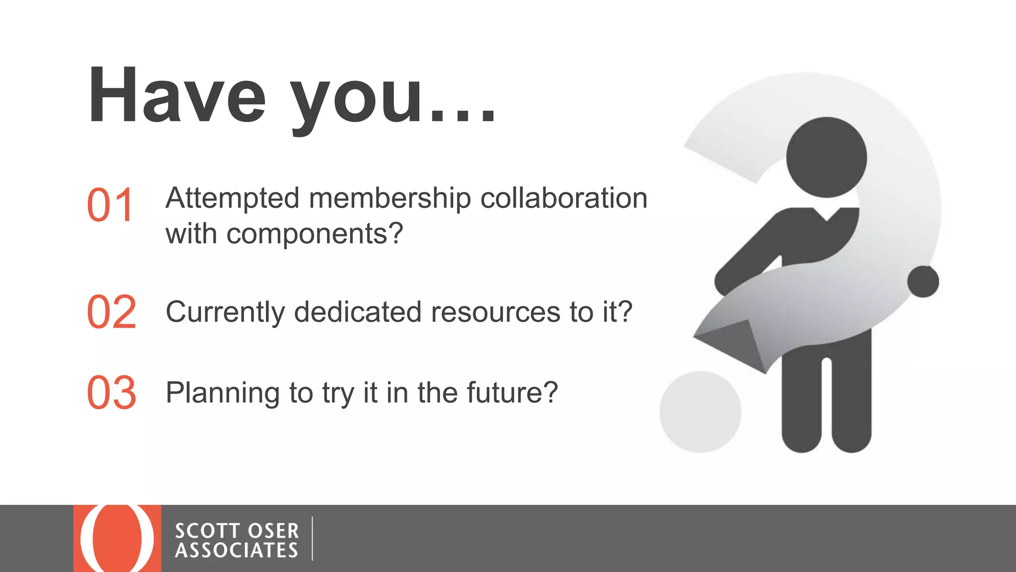 Have you…
01 Attempted membership collaboration
with components?
02 Currently dedicated resources to it?
03 Planning to try it in the future?
 