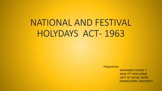 NATIONAL AND FESTIVAL
HOLYDAYS ACT- 1963
Prepared by:
MOHAMED HUDAIF T
MSW IIND YEAR (HRM)
DEPT OF SOCIAL WORK
PONDICHERRY UNIVERSITY
 