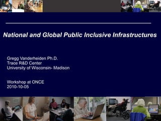 National and Global Public Inclusive Infrastructures Gregg Vanderheiden Ph.D. Trace R&D Center University of Wisconsin- Madison Workshop at ONCE 2010-10-05 
