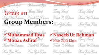 Group #11
Group Members:
Muhammad Ilyas
Mouaz Ashraf
Naseeb Ur Rehman
Noor Zada Khan
 