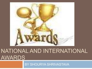 NATIONAL AND INTERNATIONAL
AWARDS
BY SHOURYA SHRIVASTAVA
 