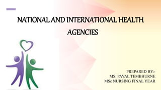 NATIONAL AND INTERNATIONAL HEALTH
AGENCIES
PREPARED BY:-
MS. PAYAL TEMBHURNE
MSc NURSING FINAL YEAR
 