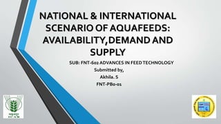 NATIONAL & INTERNATIONAL
SCENARIO OF AQUAFEEDS:
AVAILABILITY,DEMAND AND
SUPPLY
SUB: FNT-602 ADVANCES IN FEEDTECHNOLOGY
Submitted by,
Akhila. S
FNT-PB0-01
 