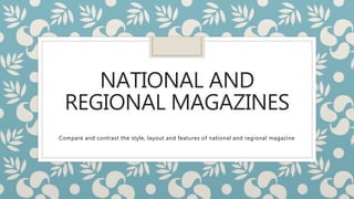 NATIONAL AND
REGIONAL MAGAZINES
Compare and contrast the style, layout and features of national and regional magazine
 