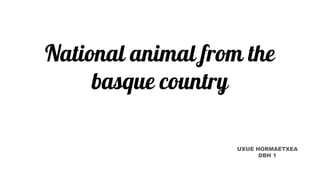 National animal from the
basque country
UXUE HORMAETXEA
DBH 1
 