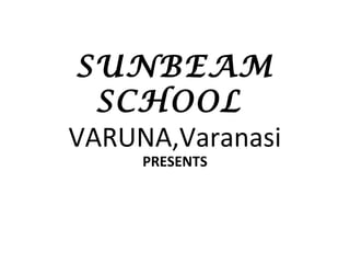 SUNBEAM
SCHOOL
VARUNA,Varanasi
PRESENTS
 