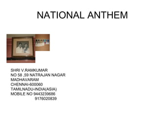 NATIONAL ANTHEM
SHRI V.RAMKUMAR
NO 58 ,59 NATRAJAN NAGAR
MADHAVARAM
CHENNAI-600060
TAMILNADU-INDIA(ASIA)
MOBILE NO 9443239686
9176020839
 