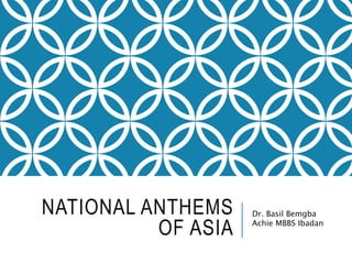 NATIONAL ANTHEMS
OF ASIA
Dr. Basil Bemgba
Achie MBBS Ibadan
 