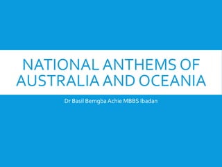NATIONAL ANTHEMS OF
AUSTRALIA AND OCEANIA
Dr Basil Bemgba Achie MBBS Ibadan
 