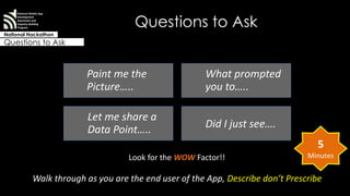 Questions to Ask 
National Mobile App 
Development 
Awareness and 
Capacity Building 
Program 
National Hackathon 
Questions to Ask 
Paint me the 
Picture….. 
What prompted 
you to….. 
Let me share a 
Data Point….. Did I just see…. 
5 
Look for the WOW Factor!! Minutes 
Walk through as you are the end user of the App, Describe don’t Prescribe 
 
