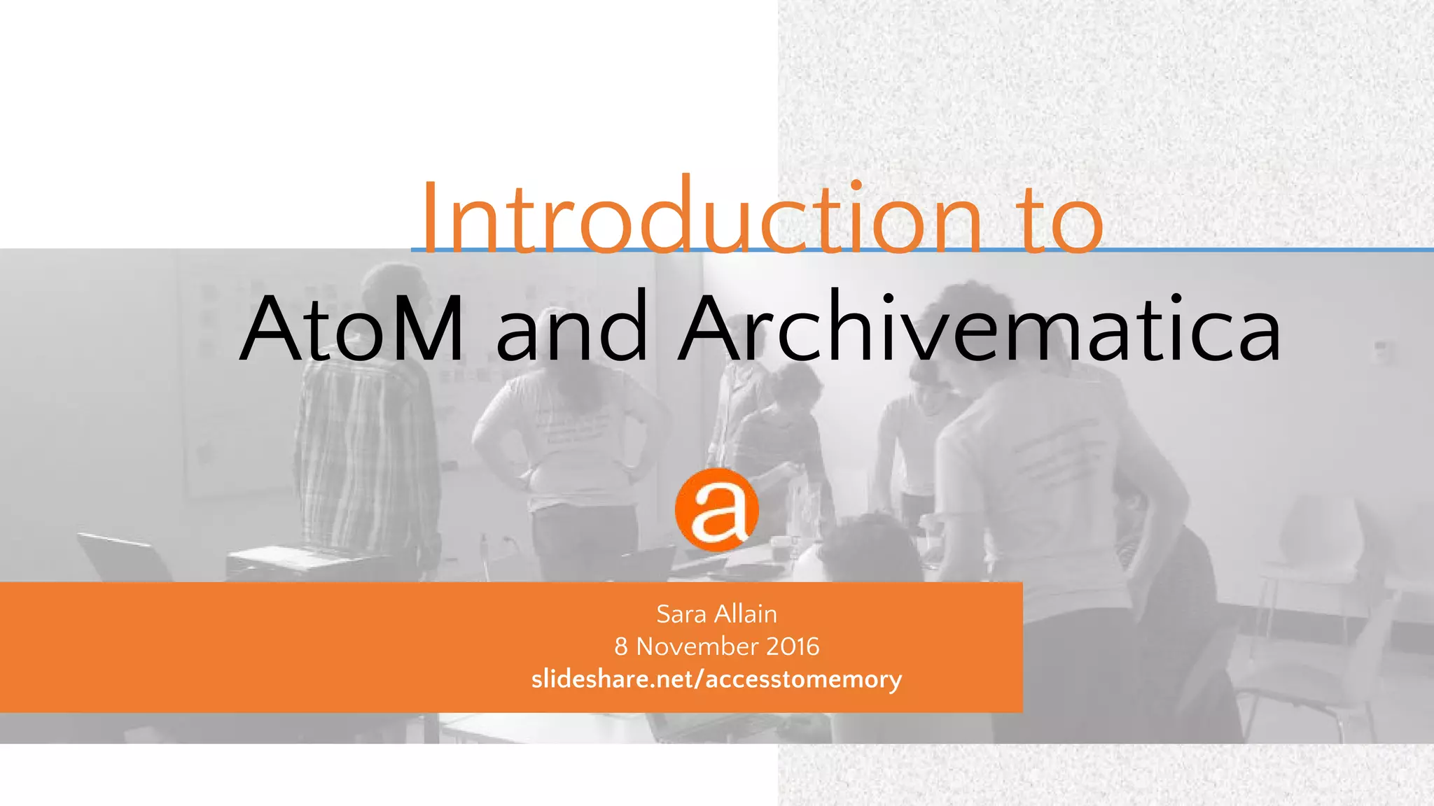 Introduction to
AtoM and Archivematica
Sara Allain
8 November 2016
slideshare.net/accesstomemory
 