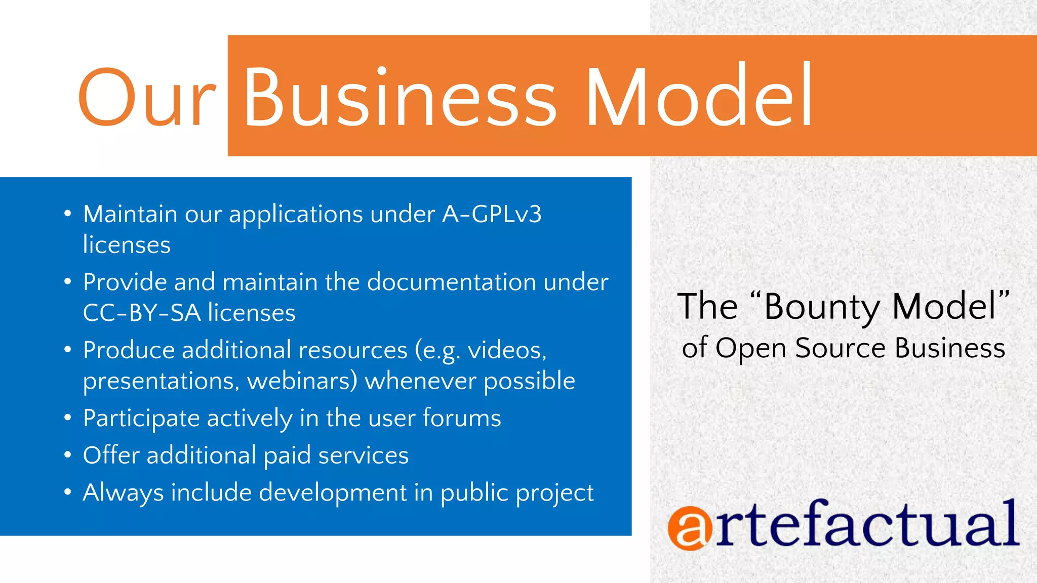 Our Business Model
The “Bounty Model”
of Open Source Business
• Maintain our applications under A-GPLv3
licenses
• Provide and maintain the documentation under
CC-BY-SA licenses
• Produce additional resources (e.g. videos,
presentations, webinars) whenever possible
• Participate actively in the user forums
• Offer additional paid services
• Always include development in public project
 