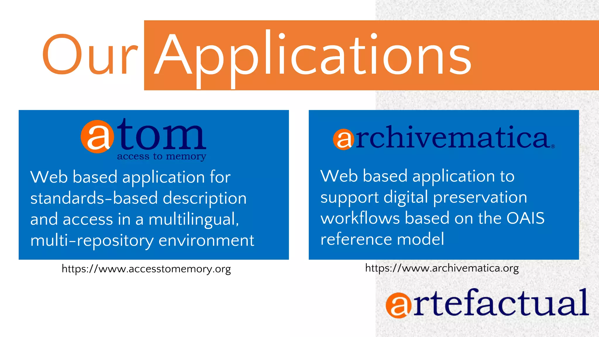 Our Applications
https://www.accesstomemory.org
Web based application for
standards-based description
and access in a multilingual,
multi-repository environment
Web based application to
support digital preservation
workflows based on the OAIS
reference model
https://www.archivematica.org
 