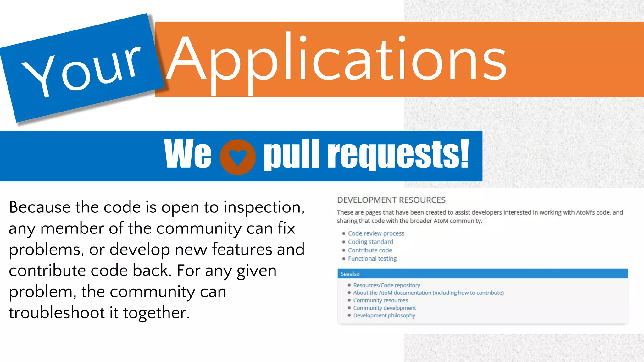 Our ApplicationsYour
Because the code is open to inspection,
any member of the community can fix
problems, or develop new features and
contribute code back. For any given
problem, the community can
troubleshoot it together.
We pull requests!
 