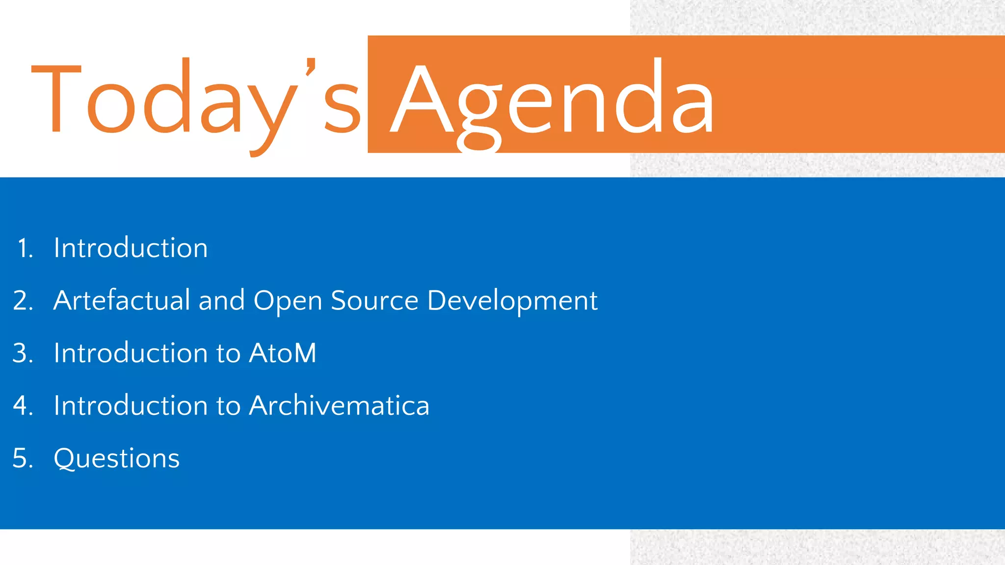 Today’s Agenda
1. Introduction
2. Artefactual and Open Source Development
3. Introduction to AtoM
4. Introduction to Archivematica
5. Questions
 
