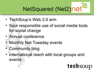 NetSquared (Net2) TechSoup’s Web 2.0 arm Spur responsible use of social media tools for social change Annual conference Monthly Net Tuesday events Community blog International reach with local groups and events 