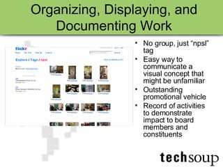 Organizing, Displaying, and Documenting Work No group, just “npsl” tag  Easy way to communicate a visual concept that might be unfamiliar Outstanding promotional vehicle Record of activities to demonstrate impact to board members and constituents 