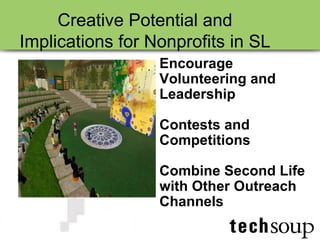 Creative Potential and Implications for Nonprofits in SL  Encourage Volunteering and Leadership Contests and Competitions Combine Second Life with Other Outreach Channels 