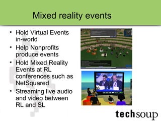 Hold Virtual Events in-world Help Nonprofits produce events Hold Mixed Reality Events at RL conferences such as NetSquared Streaming live audio and video between RL and SL Mixed reality events 