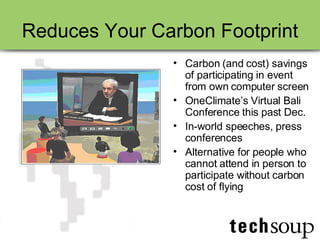 Reduces Your Carbon Footprint Carbon (and cost) savings of participating in event from own computer screen OneClimate’s Virtual Bali Conference this past Dec. In-world speeches, press conferences Alternative for people who cannot attend in person to participate without carbon cost of flying 