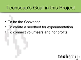 Techsoup’s Goal in this Project To be the Convener To create a seedbed for experimentation To connect volunteers and nonprofits 