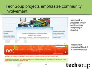 TechSoup projects emphasize community involvement. MaintainIT: a project to sustain public access computing in libraries NetSquared: promoting Web 2.0 in the NPO sector 
