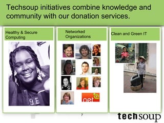 Techsoup initiatives combine knowledge and community with our donation services. Healthy & Secure Computing Networked Organizations Clean and Green IT 