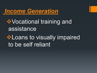 Income Generation
Vocational training and
assistance
Loans to visually impaired
to be self reliant
 