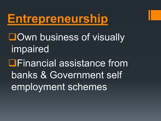Entrepreneurship
Own business of visually
impaired
Financial assistance from
banks & Government self
employment schemes
 
