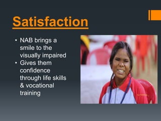 Satisfaction
• NAB brings a
smile to the
visually impaired
• Gives them
confidence
through life skills
& vocational
training
 