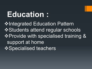 Education :
Integrated Education Pattern
Students attend regular schools
Provide with specialised training &
support at home
Specialised teachers
 