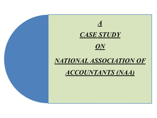 A
CASE STUDY

ON
NATIONAL ASSOCIATION OF

ACCOUNTANTS (NAA)

 
