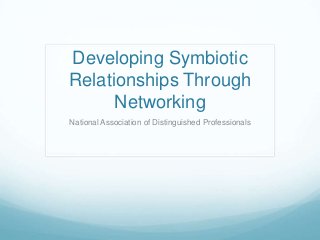 Developing Symbiotic
Relationships Through
Networking
National Association of Distinguished Professionals
 