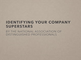 IDENTIFYING YOUR COMPANY 
SUPERSTARS 
BY THE NATIONAL ASSOCIATION OF 
DISTINGUISHED PROFESSIONALS 
 