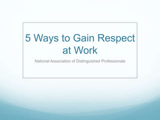 5 Ways to Gain Respect
at Work
National Association of Distinguished Professionals
 