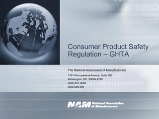 Consumer Product Safety
Regulation – GHTA

The National Association of Manufacturers
1331 Pennsylvania Avenue, Suite 600
Washington, DC 20004-1790
(202) 637-3000
www.nam.org
 