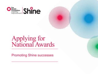 Applying for
National Awards
Promoting Shine successes



                            The Health Foundation
 