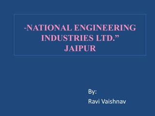 “NATIONAL ENGINEERING
INDUSTRIES LTD.”
JAIPUR
By:
Ravi Vaishnav
 