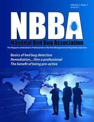 volume 1 issue 1
                                                                    spring 2011




The Magazine Dedicated to Professionals in the Pest Management & Hospitality Industries


   Basics of bed bug detection
   Remediation... Hire a professional
   The bene t of being pro-active
 